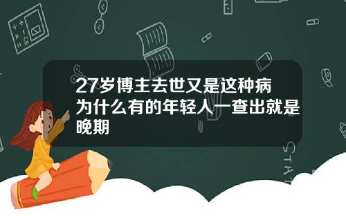 27岁博主去世又是这种病为什么有的年轻人一查出就是晚期
