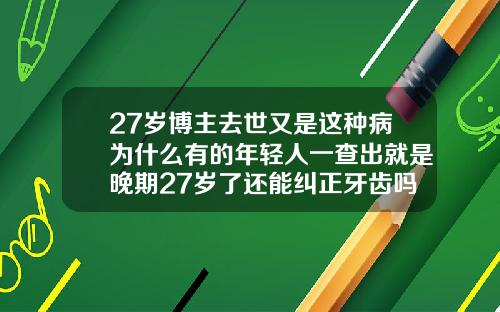27岁博主去世又是这种病为什么有的年轻人一查出就是晚期27岁了还能纠正牙齿吗视频