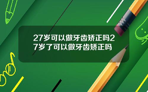 27岁可以做牙齿矫正吗27岁了可以做牙齿矫正吗