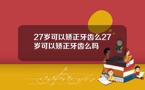 27岁可以矫正牙齿么27岁可以矫正牙齿么吗