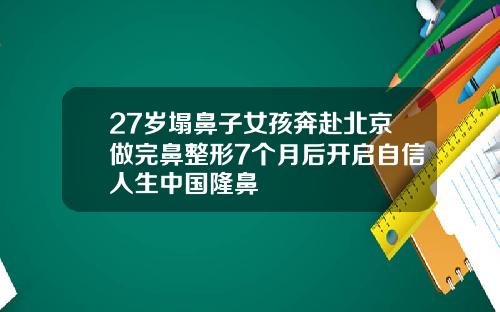 27岁塌鼻子女孩奔赴北京做完鼻整形7个月后开启自信人生中国隆鼻
