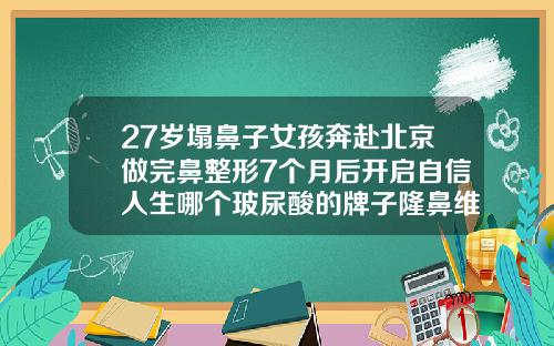 27岁塌鼻子女孩奔赴北京做完鼻整形7个月后开启自信人生哪个玻尿酸的牌子隆鼻维持时间长