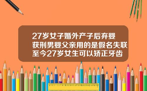 27岁女子婚外产子后弃婴获刑男婴父亲用的是假名失联至今27岁女生可以矫正牙齿吗图片大全