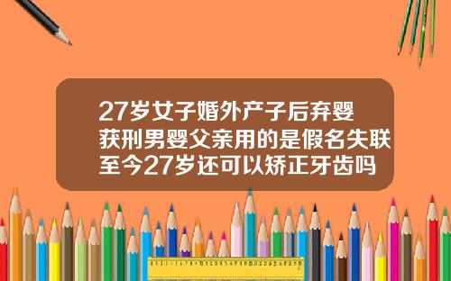 27岁女子婚外产子后弃婴获刑男婴父亲用的是假名失联至今27岁还可以矫正牙齿吗