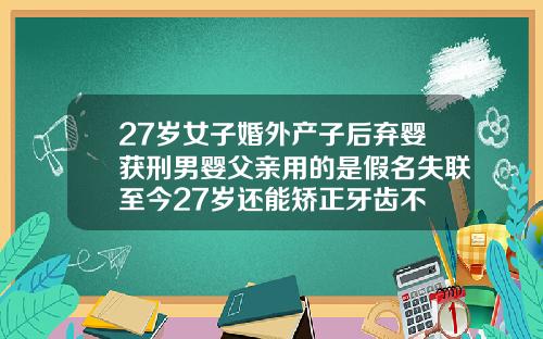 27岁女子婚外产子后弃婴获刑男婴父亲用的是假名失联至今27岁还能矫正牙齿不