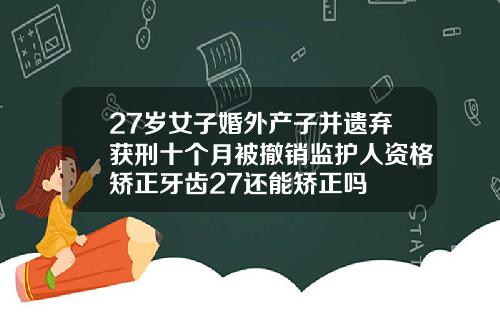 27岁女子婚外产子并遗弃获刑十个月被撤销监护人资格矫正牙齿27还能矫正吗