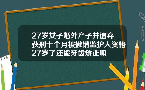 27岁女子婚外产子并遗弃获刑十个月被撤销监护人资格27岁了还能牙齿矫正嘛