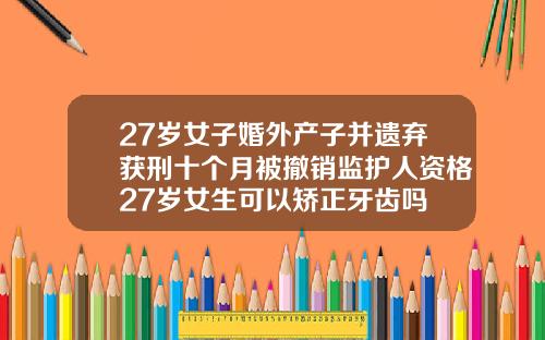 27岁女子婚外产子并遗弃获刑十个月被撤销监护人资格27岁女生可以矫正牙齿吗