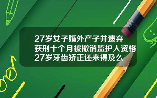 27岁女子婚外产子并遗弃获刑十个月被撤销监护人资格27岁牙齿矫正还来得及么