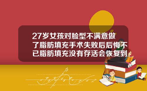 27岁女孩对脸型不满意做了脂肪填充手术失败后后悔不已脂肪填充没有存活会恢复到原来样子吗