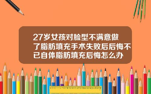 27岁女孩对脸型不满意做了脂肪填充手术失败后后悔不已自体脂肪填充后悔怎么办
