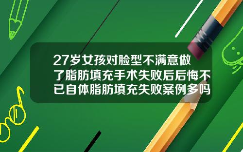 27岁女孩对脸型不满意做了脂肪填充手术失败后后悔不已自体脂肪填充失败案例多吗