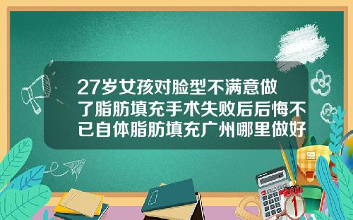 27岁女孩对脸型不满意做了脂肪填充手术失败后后悔不已自体脂肪填充广州哪里做好