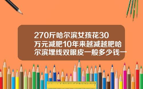 270斤哈尔滨女孩花30万元减肥10年来越减越肥哈尔滨埋线双眼皮一般多少钱一个