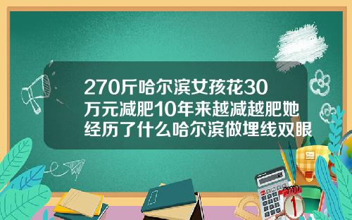 270斤哈尔滨女孩花30万元减肥10年来越减越肥她经历了什么哈尔滨做埋线双眼皮