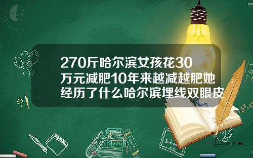 270斤哈尔滨女孩花30万元减肥10年来越减越肥她经历了什么哈尔滨埋线双眼皮一般多少钱啊