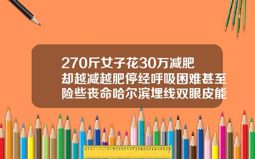 270斤女子花30万减肥却越减越肥停经呼吸困难甚至险些丧命哈尔滨埋线双眼皮能维持几年