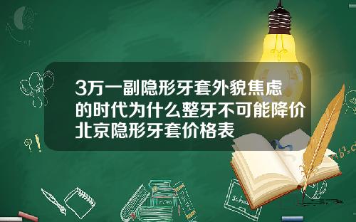 3万一副隐形牙套外貌焦虑的时代为什么整牙不可能降价北京隐形牙套价格表