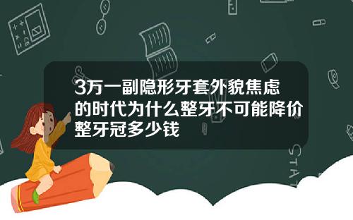 3万一副隐形牙套外貌焦虑的时代为什么整牙不可能降价整牙冠多少钱