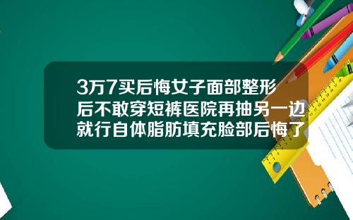 3万7买后悔女子面部整形后不敢穿短裤医院再抽另一边就行自体脂肪填充脸部后悔了怎么办