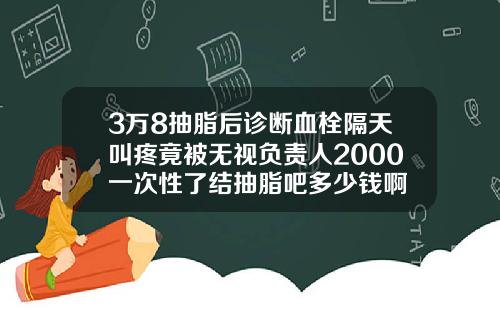 3万8抽脂后诊断血栓隔天叫疼竟被无视负责人2000一次性了结抽脂吧多少钱啊