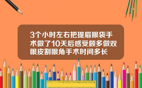 3个小时左右把提眉眼袋手术做了10天后感受颇多做双眼皮割眼角手术时间多长