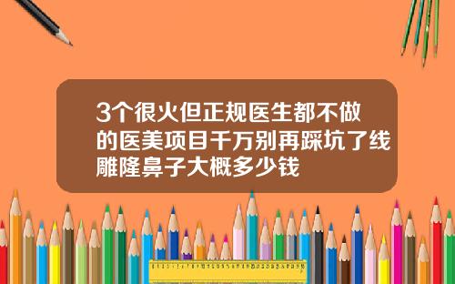3个很火但正规医生都不做的医美项目千万别再踩坑了线雕隆鼻子大概多少钱