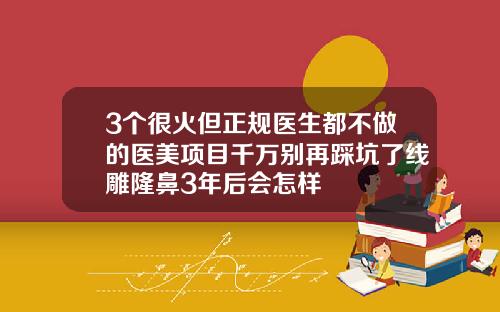 3个很火但正规医生都不做的医美项目千万别再踩坑了线雕隆鼻3年后会怎样