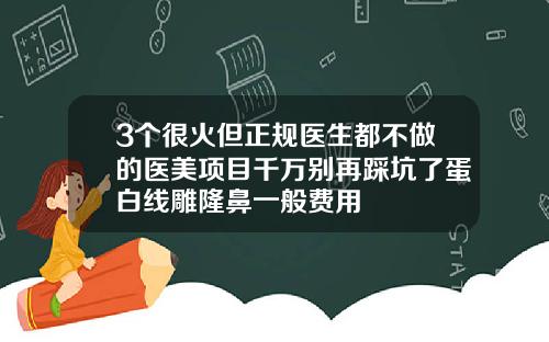 3个很火但正规医生都不做的医美项目千万别再踩坑了蛋白线雕隆鼻一般费用