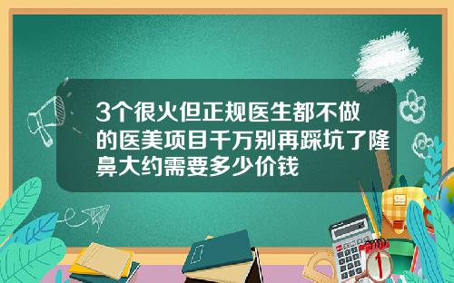 3个很火但正规医生都不做的医美项目千万别再踩坑了隆鼻大约需要多少价钱