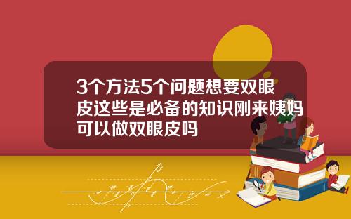 3个方法5个问题想要双眼皮这些是必备的知识刚来姨妈可以做双眼皮吗