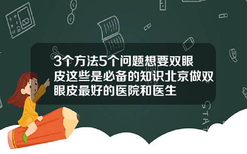 3个方法5个问题想要双眼皮这些是必备的知识北京做双眼皮最好的医院和医生