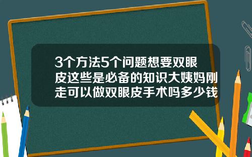 3个方法5个问题想要双眼皮这些是必备的知识大姨妈刚走可以做双眼皮手术吗多少钱