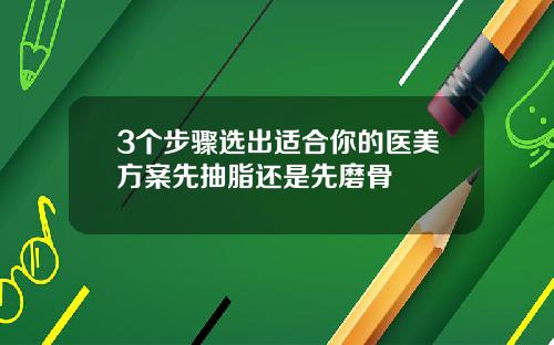 3个步骤选出适合你的医美方案先抽脂还是先磨骨