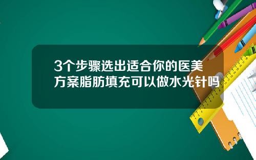 3个步骤选出适合你的医美方案脂肪填充可以做水光针吗