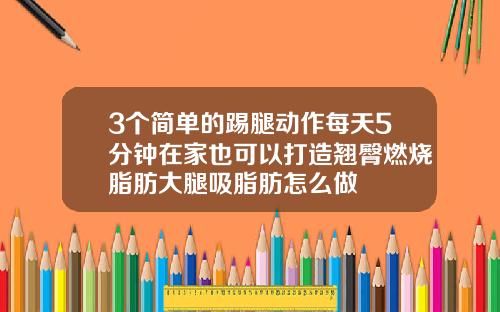 3个简单的踢腿动作每天5分钟在家也可以打造翘臀燃烧脂肪大腿吸脂肪怎么做