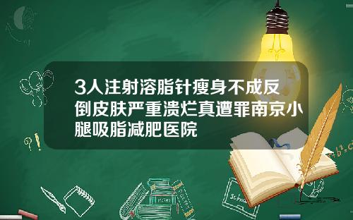 3人注射溶脂针瘦身不成反倒皮肤严重溃烂真遭罪南京小腿吸脂减肥医院