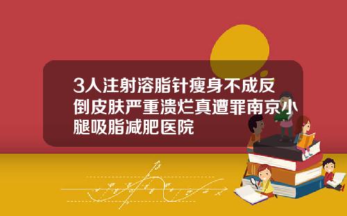 3人注射溶脂针瘦身不成反倒皮肤严重溃烂真遭罪南京小腿吸脂减肥医院