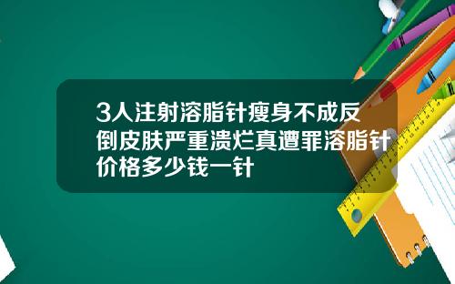 3人注射溶脂针瘦身不成反倒皮肤严重溃烂真遭罪溶脂针价格多少钱一针