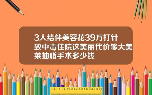 3人结伴美容花39万打针致中毒住院这美丽代价够大美莱抽脂手术多少钱