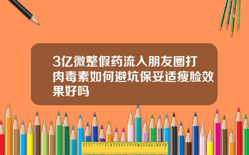 3亿微整假药流入朋友圈打肉毒素如何避坑保妥适瘦脸效果好吗
