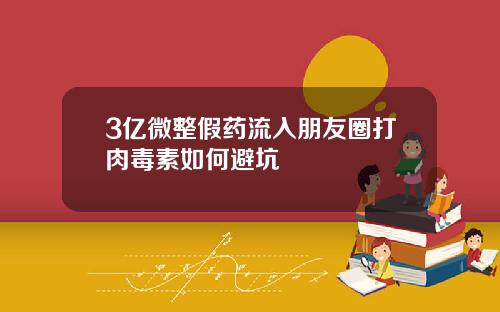 3亿微整假药流入朋友圈打肉毒素如何避坑