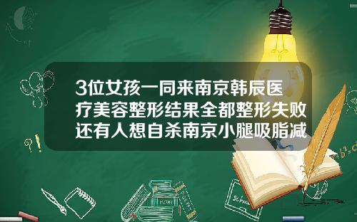 3位女孩一同来南京韩辰医疗美容整形结果全都整形失败还有人想自杀南京小腿吸脂减肥医院