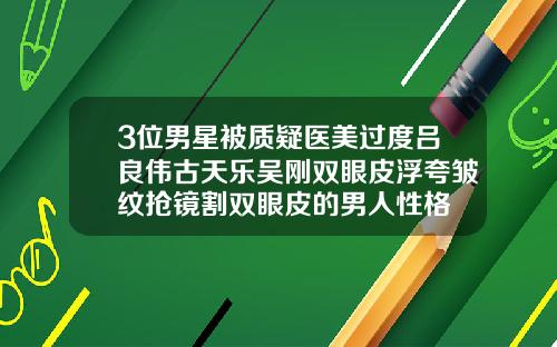 3位男星被质疑医美过度吕良伟古天乐吴刚双眼皮浮夸皱纹抢镜割双眼皮的男人性格