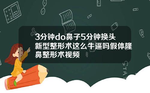 3分钟do鼻子5分钟换头新型整形术这么牛逼吗假体隆鼻整形术视频