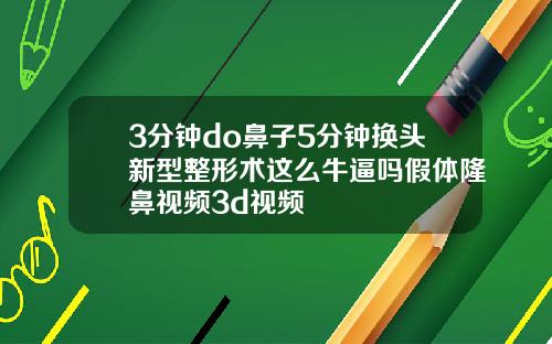 3分钟do鼻子5分钟换头新型整形术这么牛逼吗假体隆鼻视频3d视频