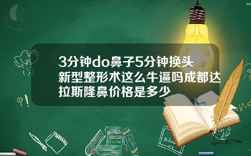 3分钟do鼻子5分钟换头新型整形术这么牛逼吗成都达拉斯隆鼻价格是多少