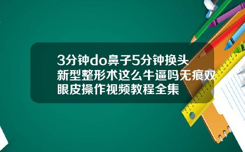3分钟do鼻子5分钟换头新型整形术这么牛逼吗无痕双眼皮操作视频教程全集