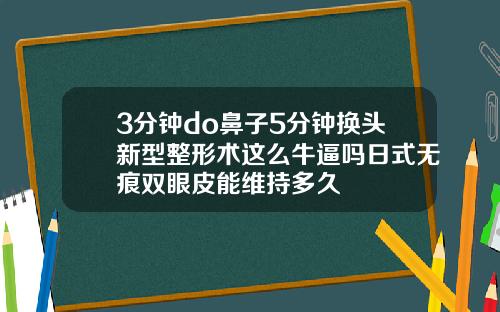 3分钟do鼻子5分钟换头新型整形术这么牛逼吗日式无痕双眼皮能维持多久