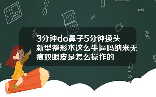 3分钟do鼻子5分钟换头新型整形术这么牛逼吗纳米无痕双眼皮是怎么操作的